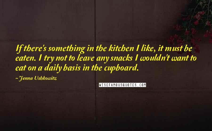 Jenna Ushkowitz Quotes: If there's something in the kitchen I like, it must be eaten. I try not to leave any snacks I wouldn't want to eat on a daily basis in the cupboard.