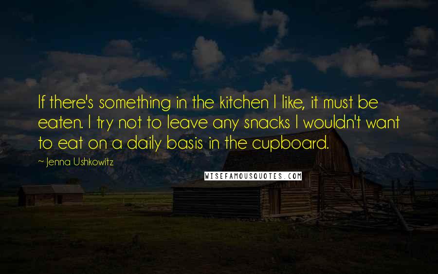 Jenna Ushkowitz Quotes: If there's something in the kitchen I like, it must be eaten. I try not to leave any snacks I wouldn't want to eat on a daily basis in the cupboard.