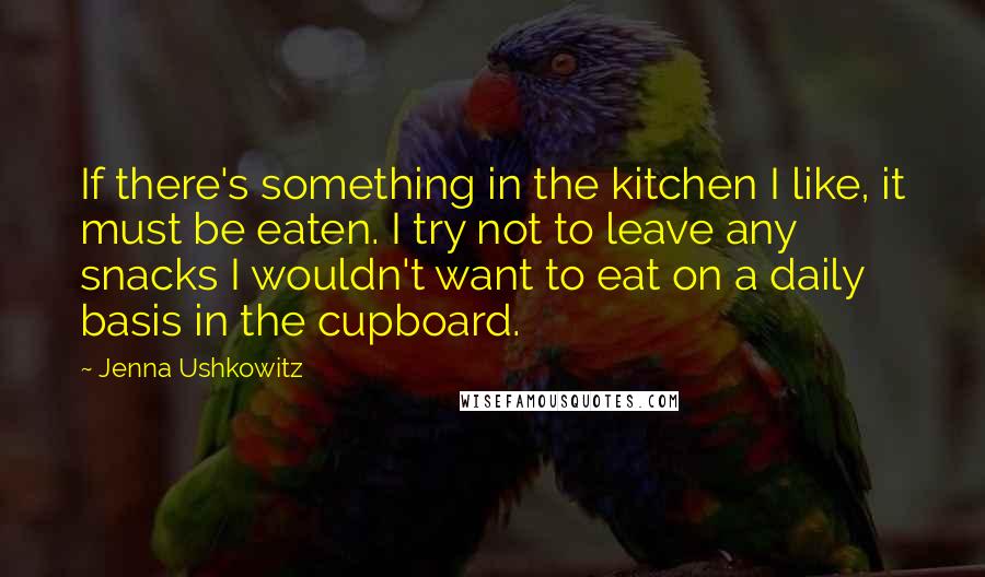 Jenna Ushkowitz Quotes: If there's something in the kitchen I like, it must be eaten. I try not to leave any snacks I wouldn't want to eat on a daily basis in the cupboard.