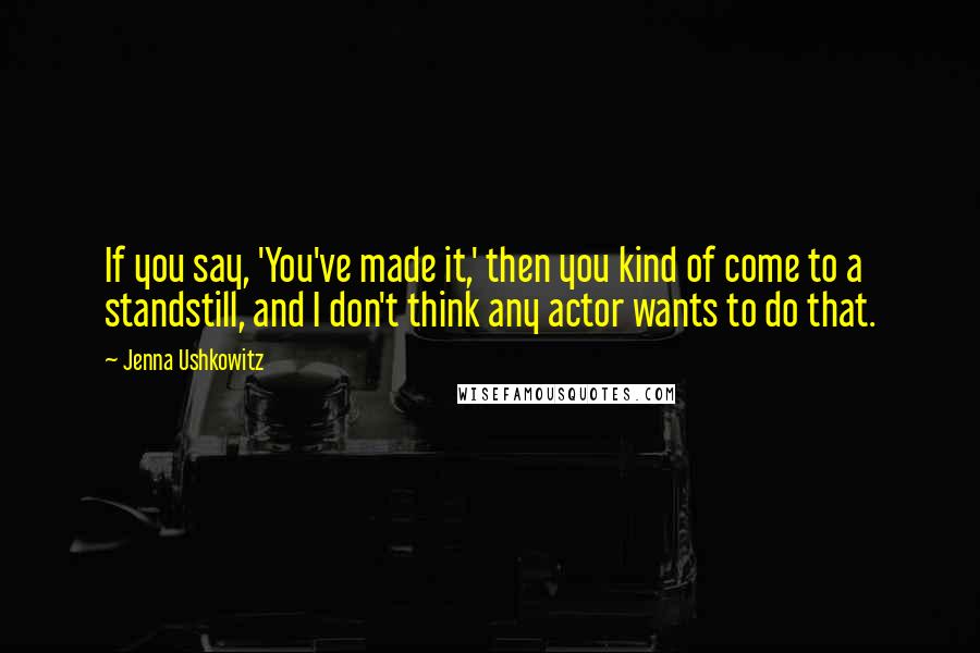 Jenna Ushkowitz Quotes: If you say, 'You've made it,' then you kind of come to a standstill, and I don't think any actor wants to do that.