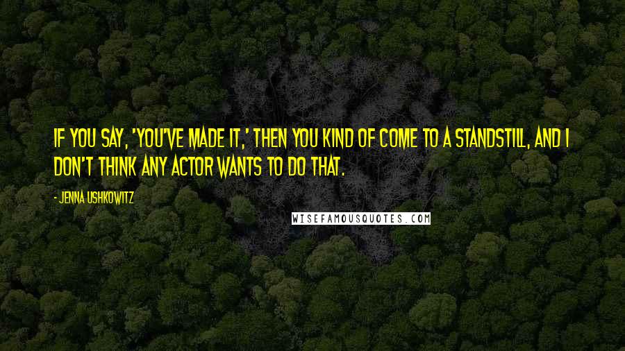 Jenna Ushkowitz Quotes: If you say, 'You've made it,' then you kind of come to a standstill, and I don't think any actor wants to do that.