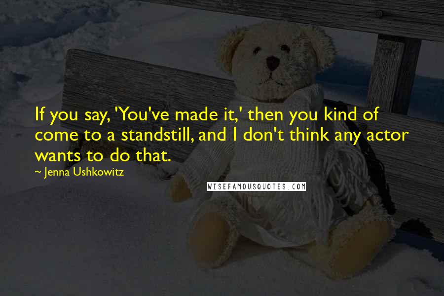 Jenna Ushkowitz Quotes: If you say, 'You've made it,' then you kind of come to a standstill, and I don't think any actor wants to do that.