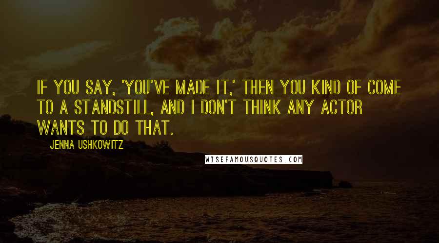 Jenna Ushkowitz Quotes: If you say, 'You've made it,' then you kind of come to a standstill, and I don't think any actor wants to do that.