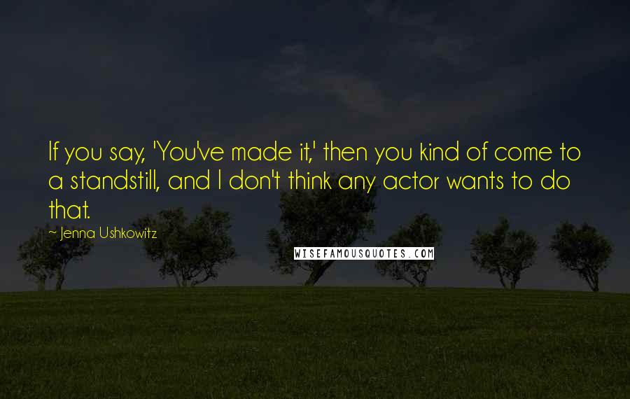 Jenna Ushkowitz Quotes: If you say, 'You've made it,' then you kind of come to a standstill, and I don't think any actor wants to do that.