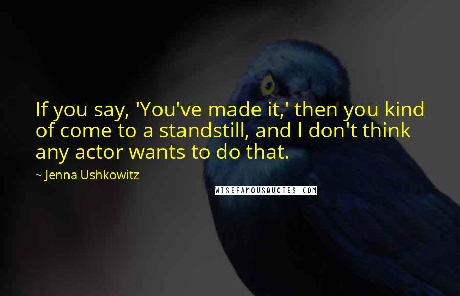 Jenna Ushkowitz Quotes: If you say, 'You've made it,' then you kind of come to a standstill, and I don't think any actor wants to do that.
