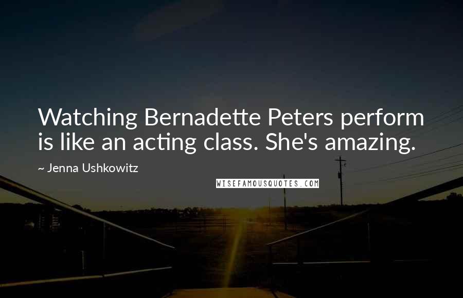 Jenna Ushkowitz Quotes: Watching Bernadette Peters perform is like an acting class. She's amazing.