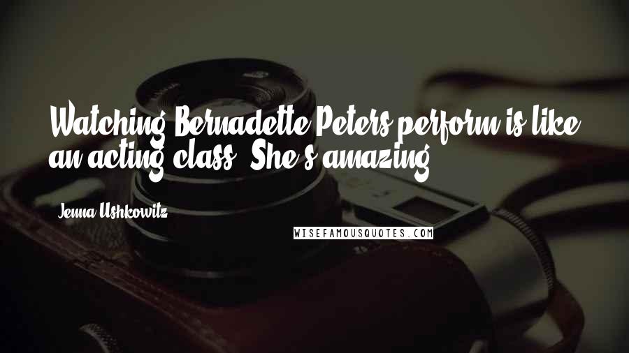 Jenna Ushkowitz Quotes: Watching Bernadette Peters perform is like an acting class. She's amazing.