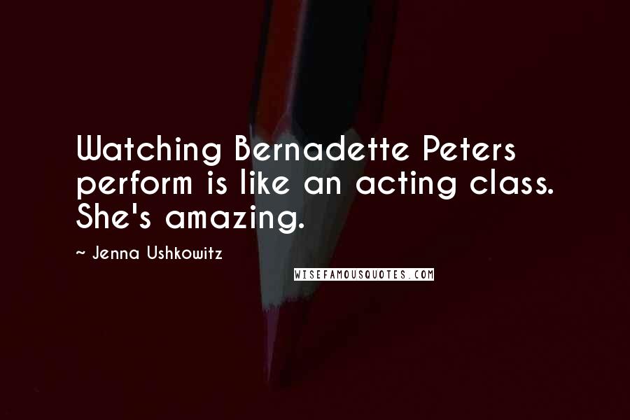 Jenna Ushkowitz Quotes: Watching Bernadette Peters perform is like an acting class. She's amazing.