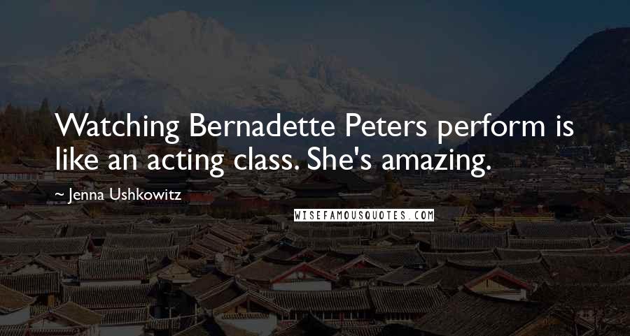 Jenna Ushkowitz Quotes: Watching Bernadette Peters perform is like an acting class. She's amazing.