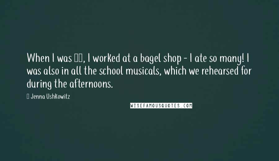 Jenna Ushkowitz Quotes: When I was 17, I worked at a bagel shop - I ate so many! I was also in all the school musicals, which we rehearsed for during the afternoons.