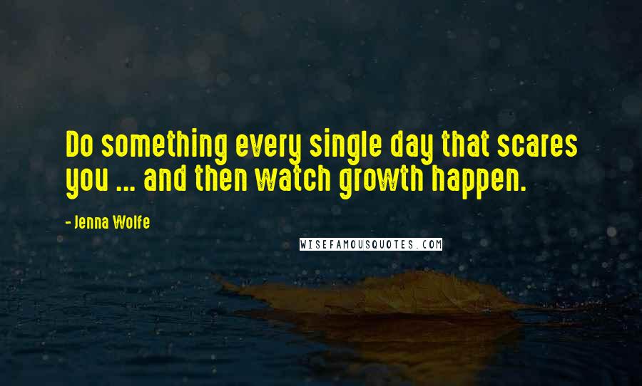 Jenna Wolfe Quotes: Do something every single day that scares you ... and then watch growth happen.