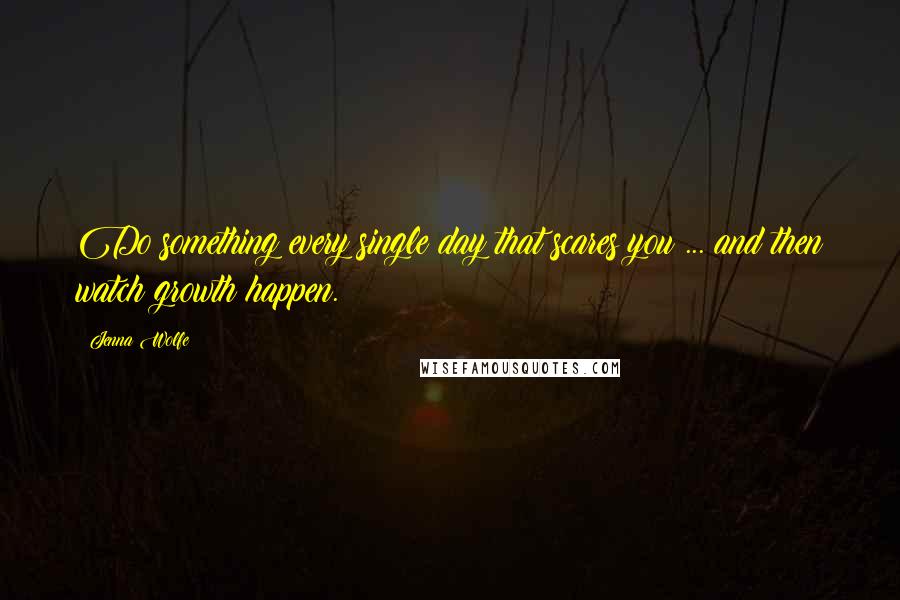 Jenna Wolfe Quotes: Do something every single day that scares you ... and then watch growth happen.