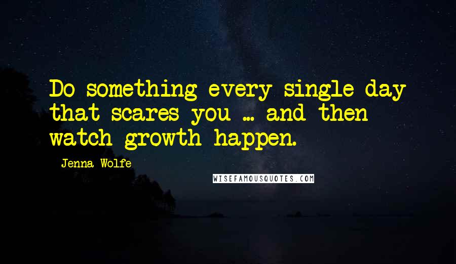 Jenna Wolfe Quotes: Do something every single day that scares you ... and then watch growth happen.