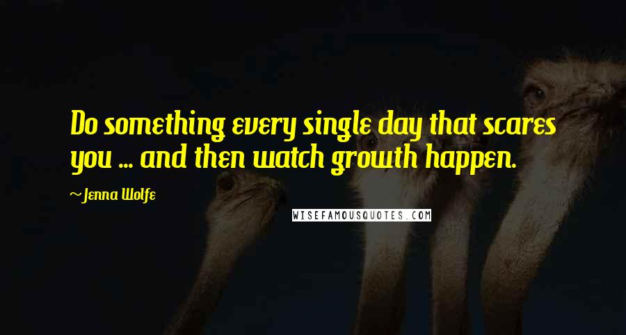 Jenna Wolfe Quotes: Do something every single day that scares you ... and then watch growth happen.