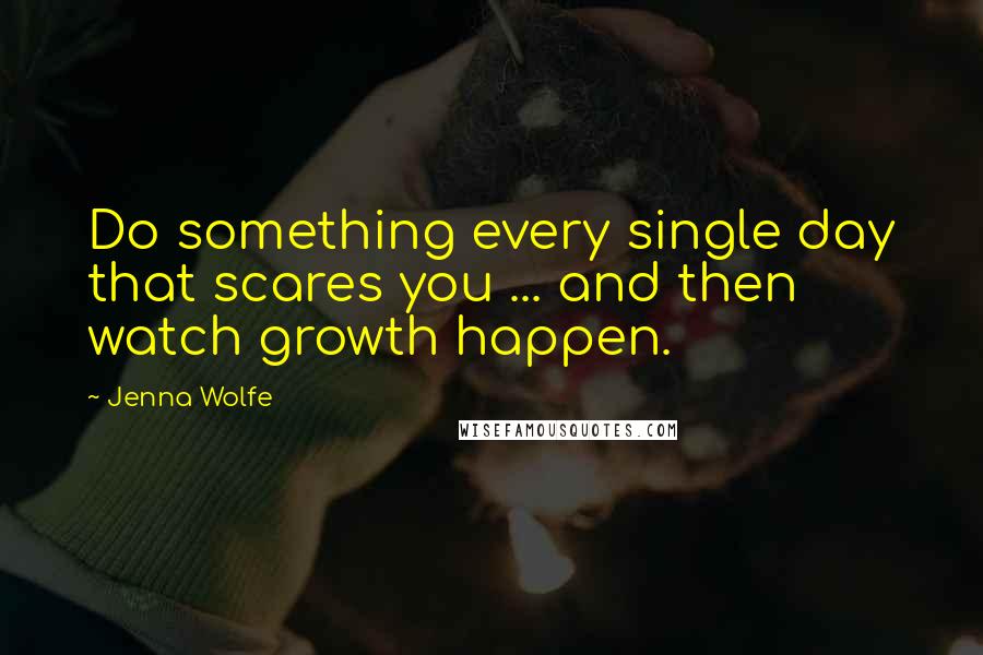 Jenna Wolfe Quotes: Do something every single day that scares you ... and then watch growth happen.
