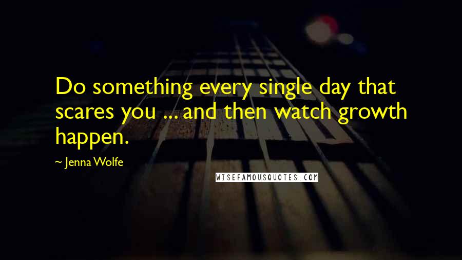 Jenna Wolfe Quotes: Do something every single day that scares you ... and then watch growth happen.