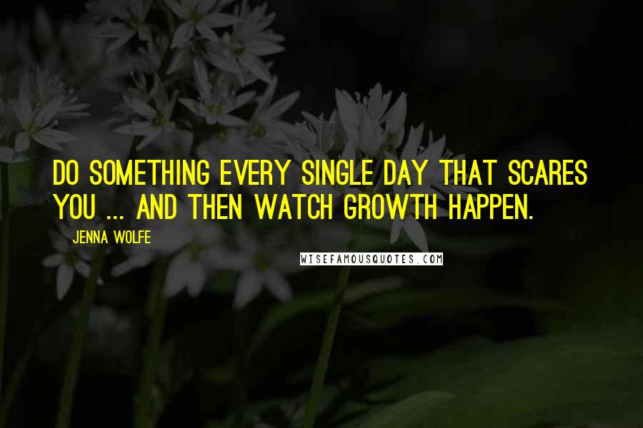 Jenna Wolfe Quotes: Do something every single day that scares you ... and then watch growth happen.