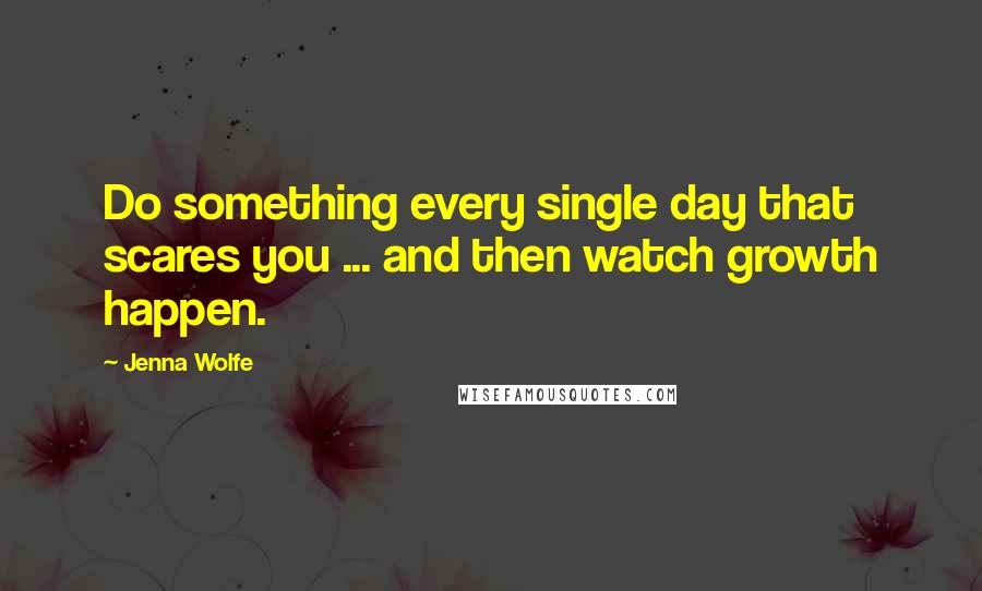 Jenna Wolfe Quotes: Do something every single day that scares you ... and then watch growth happen.