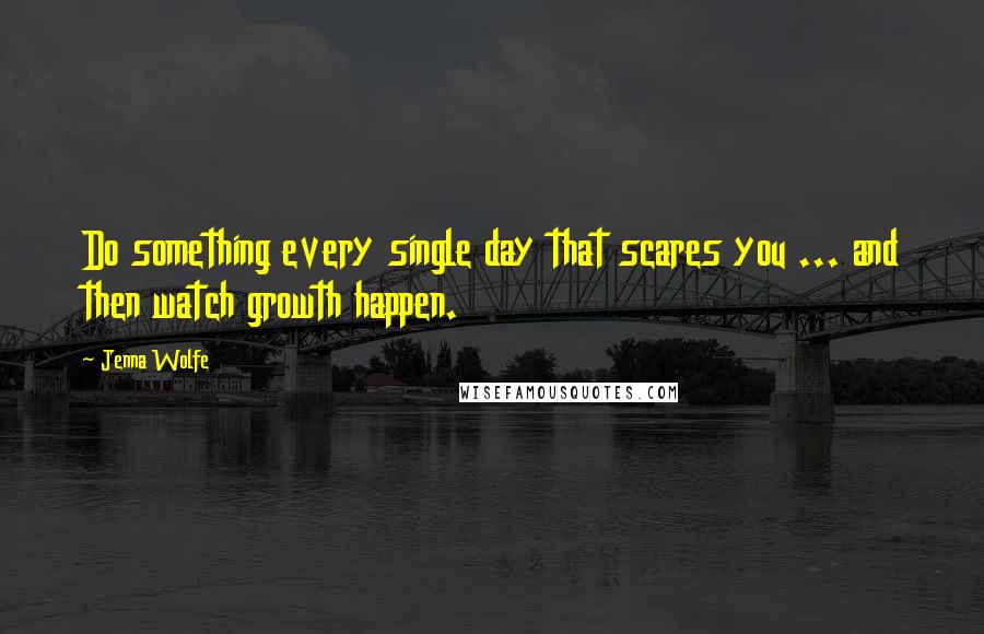 Jenna Wolfe Quotes: Do something every single day that scares you ... and then watch growth happen.