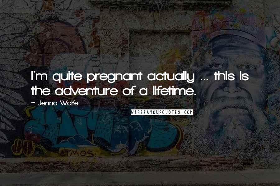 Jenna Wolfe Quotes: I'm quite pregnant actually ... this is the adventure of a lifetime.