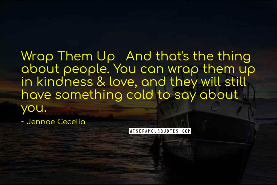 Jennae Cecelia Quotes: Wrap Them Up   And that's the thing about people. You can wrap them up in kindness & love, and they will still have something cold to say about you.