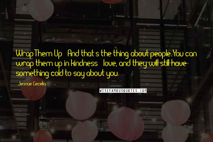 Jennae Cecelia Quotes: Wrap Them Up   And that's the thing about people. You can wrap them up in kindness & love, and they will still have something cold to say about you.