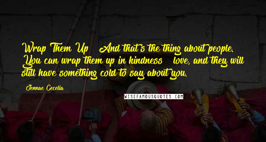 Jennae Cecelia Quotes: Wrap Them Up   And that's the thing about people. You can wrap them up in kindness & love, and they will still have something cold to say about you.