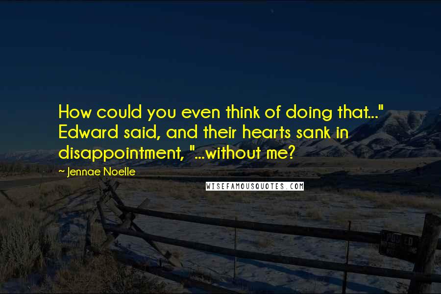 Jennae Noelle Quotes: How could you even think of doing that..." Edward said, and their hearts sank in disappointment, "...without me?