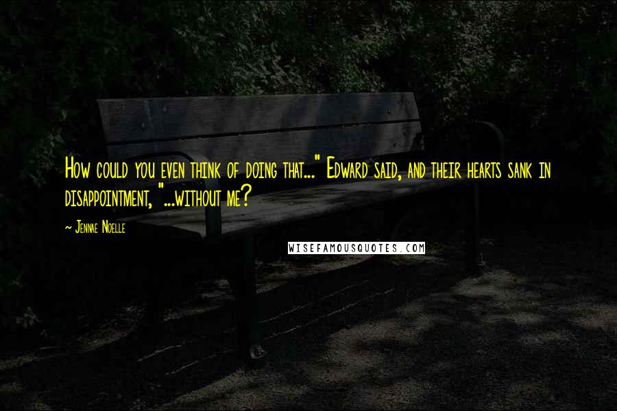 Jennae Noelle Quotes: How could you even think of doing that..." Edward said, and their hearts sank in disappointment, "...without me?