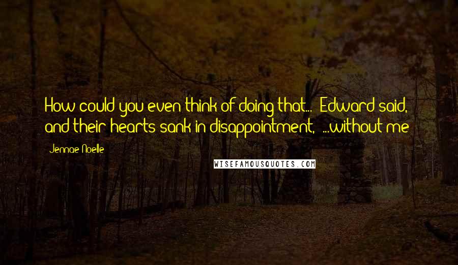 Jennae Noelle Quotes: How could you even think of doing that..." Edward said, and their hearts sank in disappointment, "...without me?