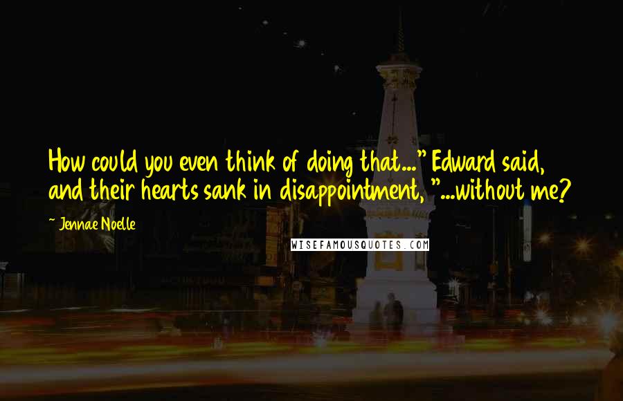 Jennae Noelle Quotes: How could you even think of doing that..." Edward said, and their hearts sank in disappointment, "...without me?