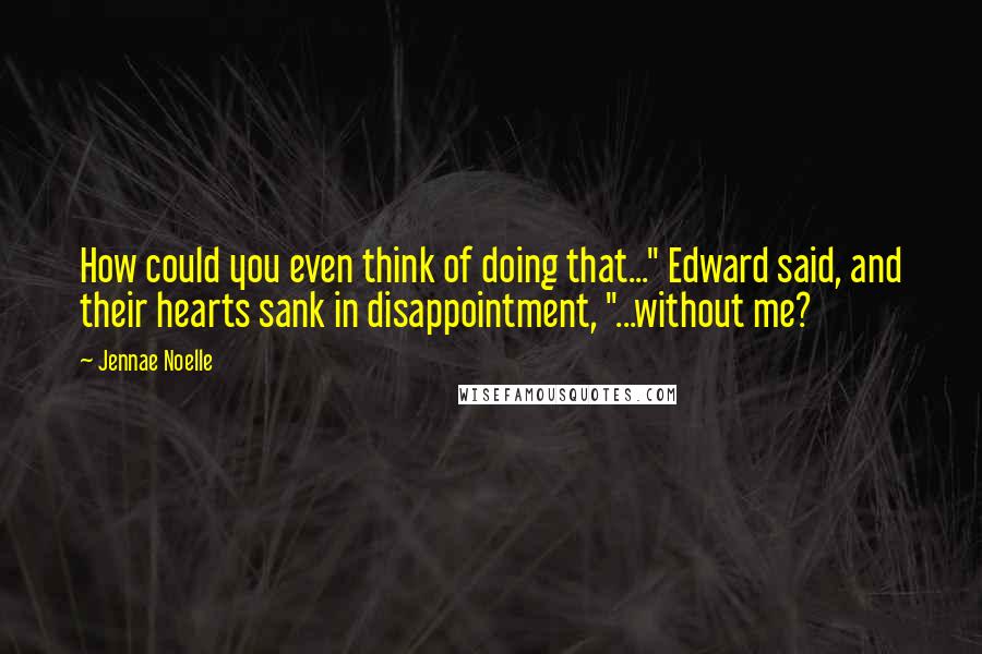 Jennae Noelle Quotes: How could you even think of doing that..." Edward said, and their hearts sank in disappointment, "...without me?