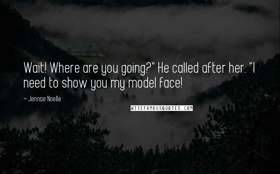 Jennae Noelle Quotes: Wait! Where are you going?" He called after her. "I need to show you my model face!