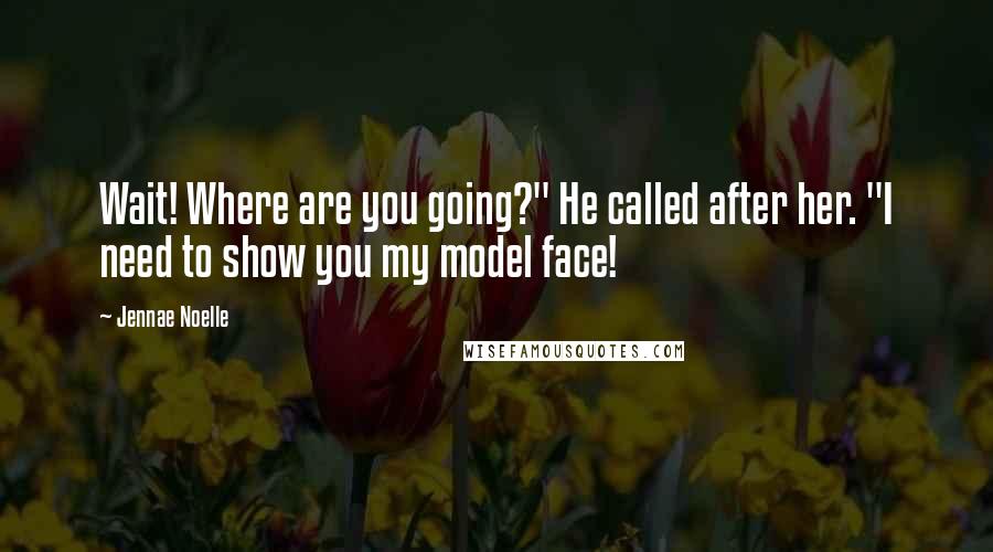 Jennae Noelle Quotes: Wait! Where are you going?" He called after her. "I need to show you my model face!