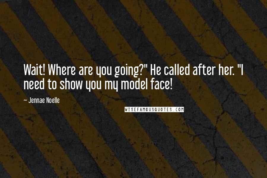 Jennae Noelle Quotes: Wait! Where are you going?" He called after her. "I need to show you my model face!