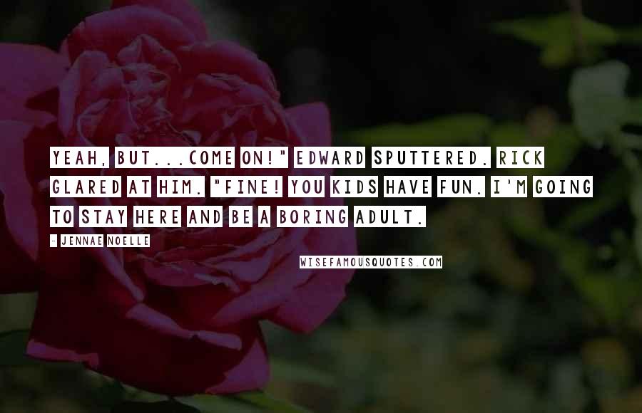Jennae Noelle Quotes: Yeah, but...Come on!" Edward sputtered. Rick glared at him. "Fine! You kids have fun. I'm going to stay here and be a boring adult.