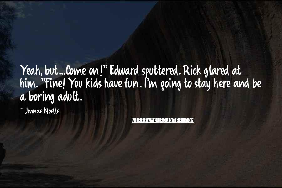 Jennae Noelle Quotes: Yeah, but...Come on!" Edward sputtered. Rick glared at him. "Fine! You kids have fun. I'm going to stay here and be a boring adult.