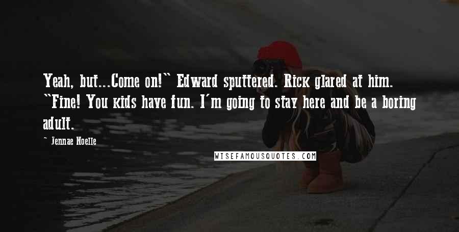 Jennae Noelle Quotes: Yeah, but...Come on!" Edward sputtered. Rick glared at him. "Fine! You kids have fun. I'm going to stay here and be a boring adult.
