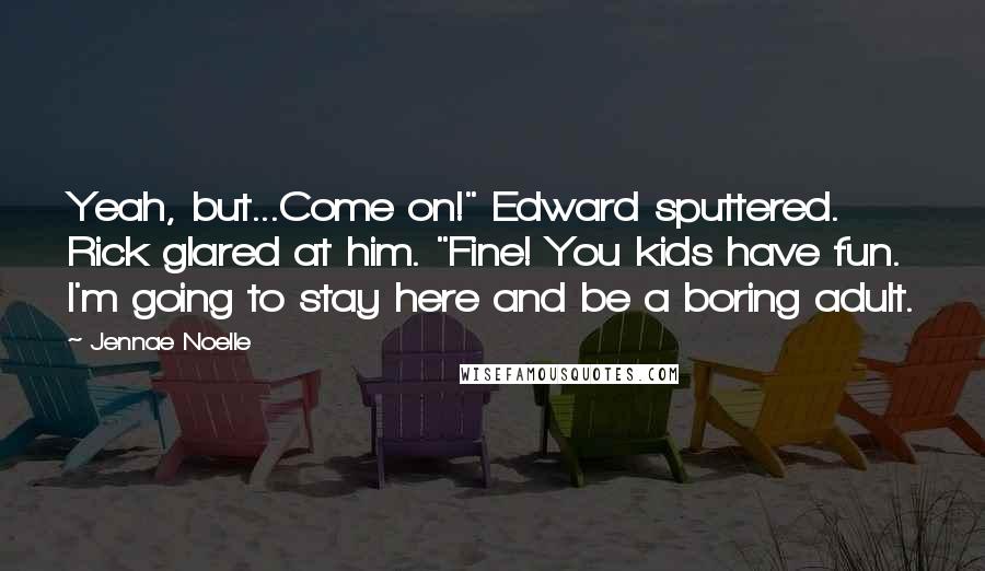 Jennae Noelle Quotes: Yeah, but...Come on!" Edward sputtered. Rick glared at him. "Fine! You kids have fun. I'm going to stay here and be a boring adult.