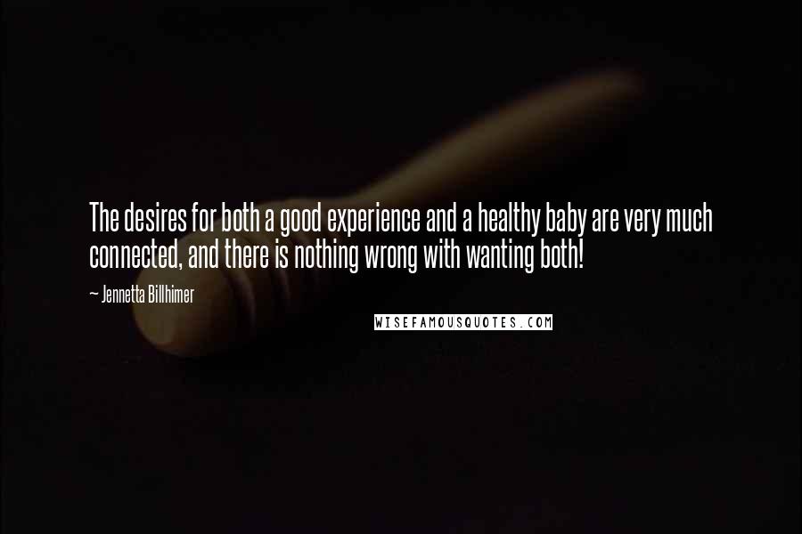 Jennetta Billhimer Quotes: The desires for both a good experience and a healthy baby are very much connected, and there is nothing wrong with wanting both!