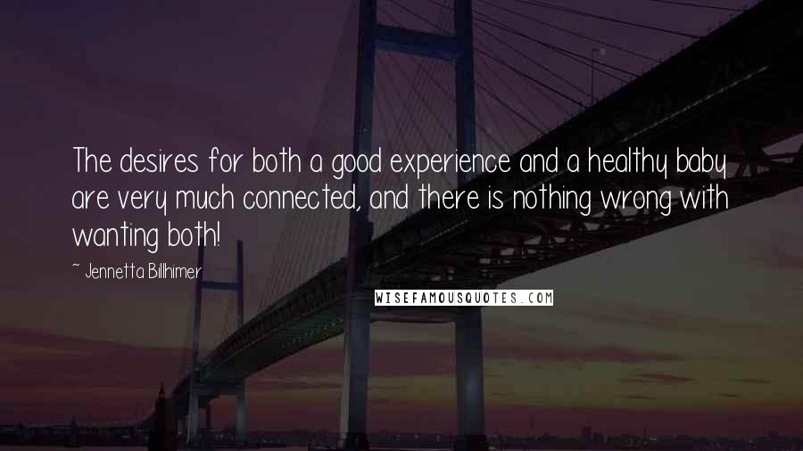 Jennetta Billhimer Quotes: The desires for both a good experience and a healthy baby are very much connected, and there is nothing wrong with wanting both!