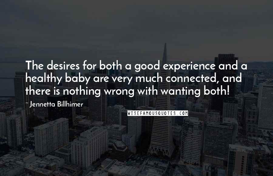 Jennetta Billhimer Quotes: The desires for both a good experience and a healthy baby are very much connected, and there is nothing wrong with wanting both!