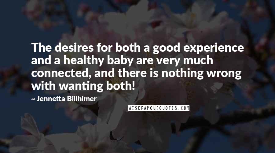 Jennetta Billhimer Quotes: The desires for both a good experience and a healthy baby are very much connected, and there is nothing wrong with wanting both!