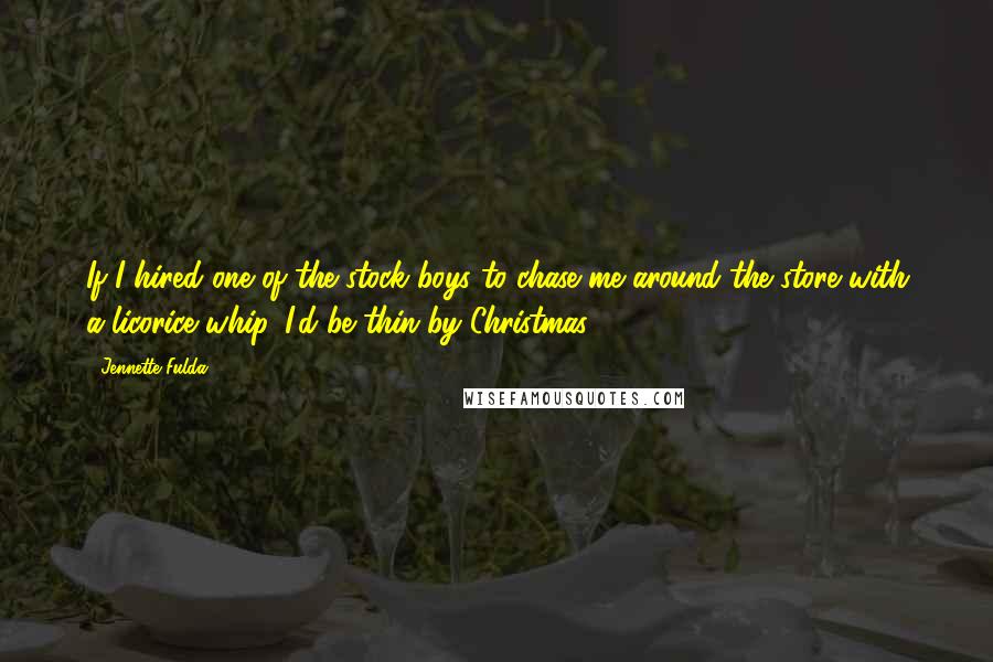 Jennette Fulda Quotes: If I hired one of the stock boys to chase me around the store with a licorice whip, I'd be thin by Christmas.