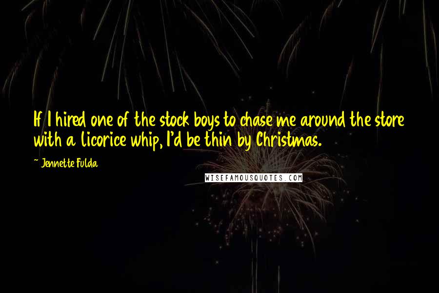 Jennette Fulda Quotes: If I hired one of the stock boys to chase me around the store with a licorice whip, I'd be thin by Christmas.