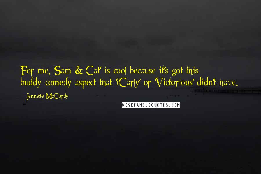 Jennette McCurdy Quotes: For me, 'Sam & Cat' is cool because it's got this buddy-comedy aspect that 'iCarly' or 'Victorious' didn't have.