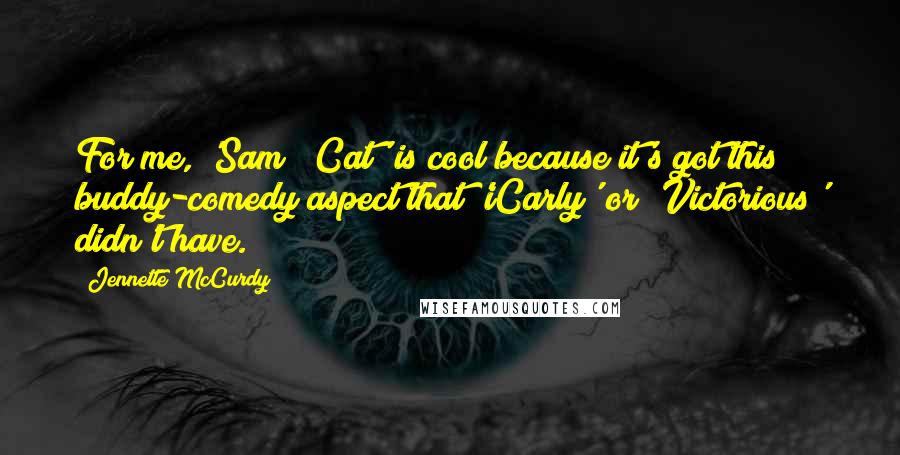 Jennette McCurdy Quotes: For me, 'Sam & Cat' is cool because it's got this buddy-comedy aspect that 'iCarly' or 'Victorious' didn't have.