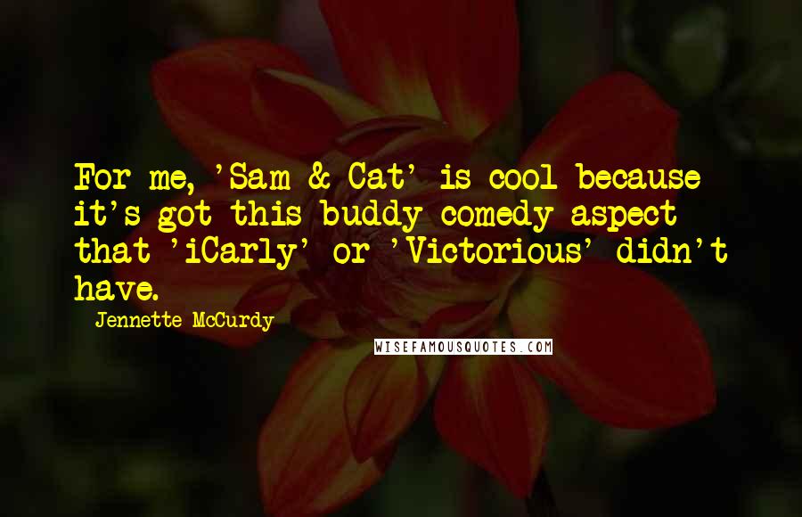 Jennette McCurdy Quotes: For me, 'Sam & Cat' is cool because it's got this buddy-comedy aspect that 'iCarly' or 'Victorious' didn't have.