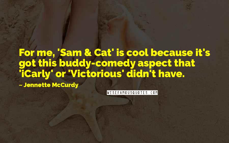 Jennette McCurdy Quotes: For me, 'Sam & Cat' is cool because it's got this buddy-comedy aspect that 'iCarly' or 'Victorious' didn't have.