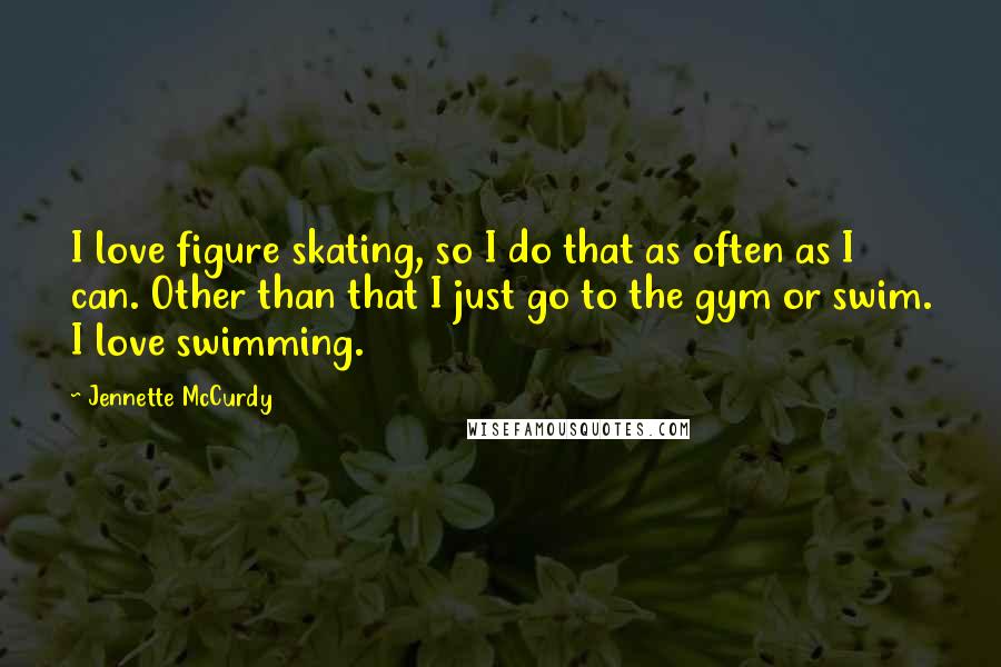 Jennette McCurdy Quotes: I love figure skating, so I do that as often as I can. Other than that I just go to the gym or swim. I love swimming.